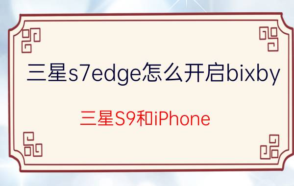 三星s7edge怎么开启bixby 三星S9和iPhone X哪个更好？